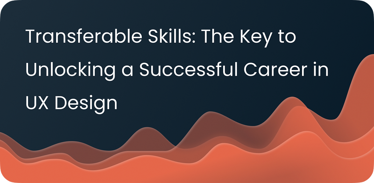 “Transferable Skills The Key to Unlocking a Successful Career in UX