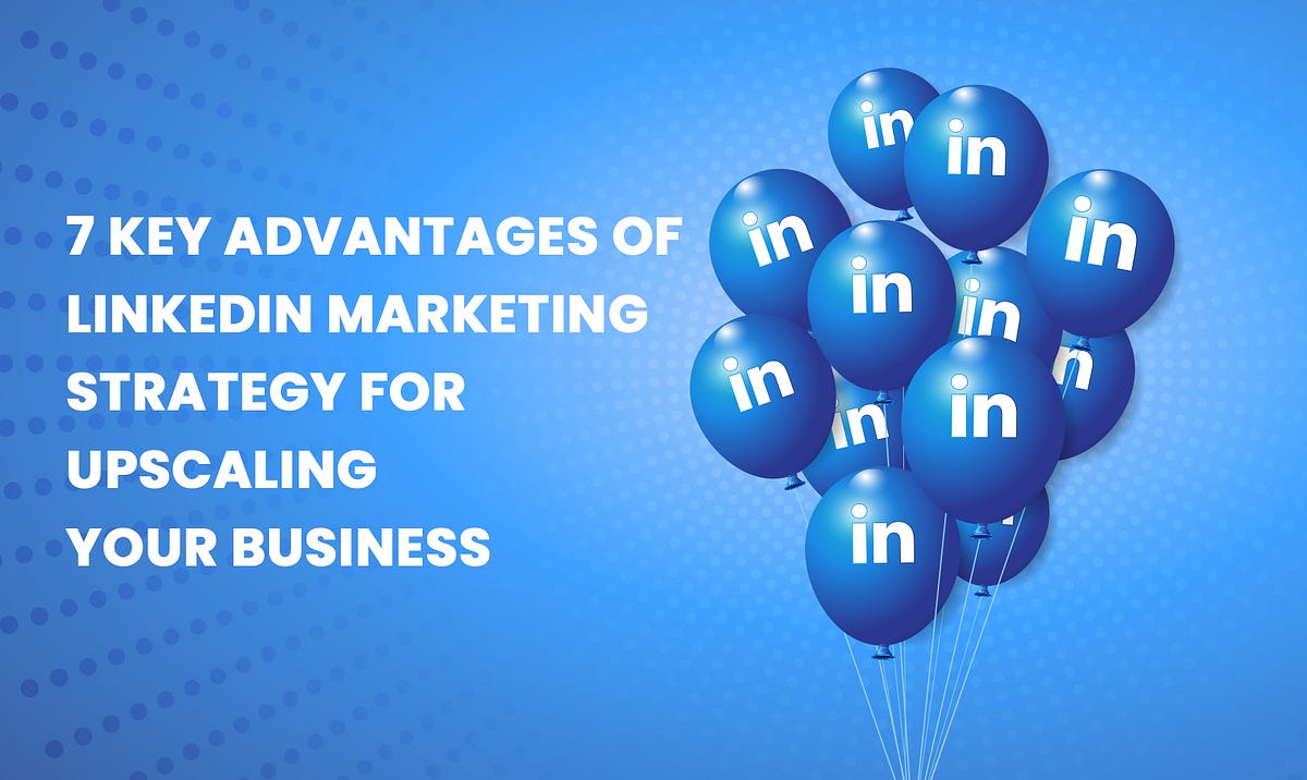 7 Key Advantages Of LinkedIn Marketing Strategy For Upscaling Your