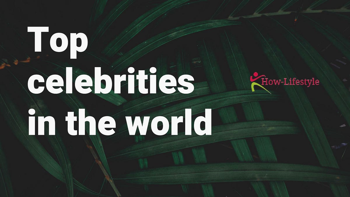 Top 5 celebrities in the world - How Lifestyle - Medium