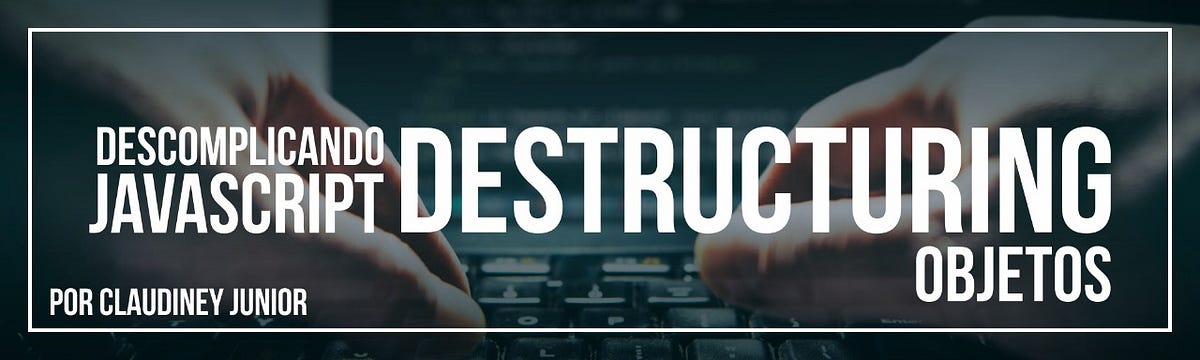 Descomplicando Javascript Destructuring — Objetos | by Claudiney Junior ...