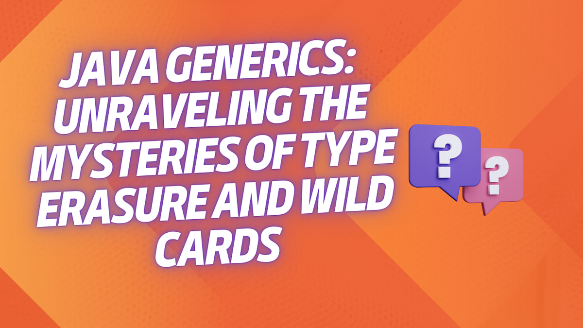 Java Generics: Unraveling the Mysteries of Type Erasure and Wild Cards ...