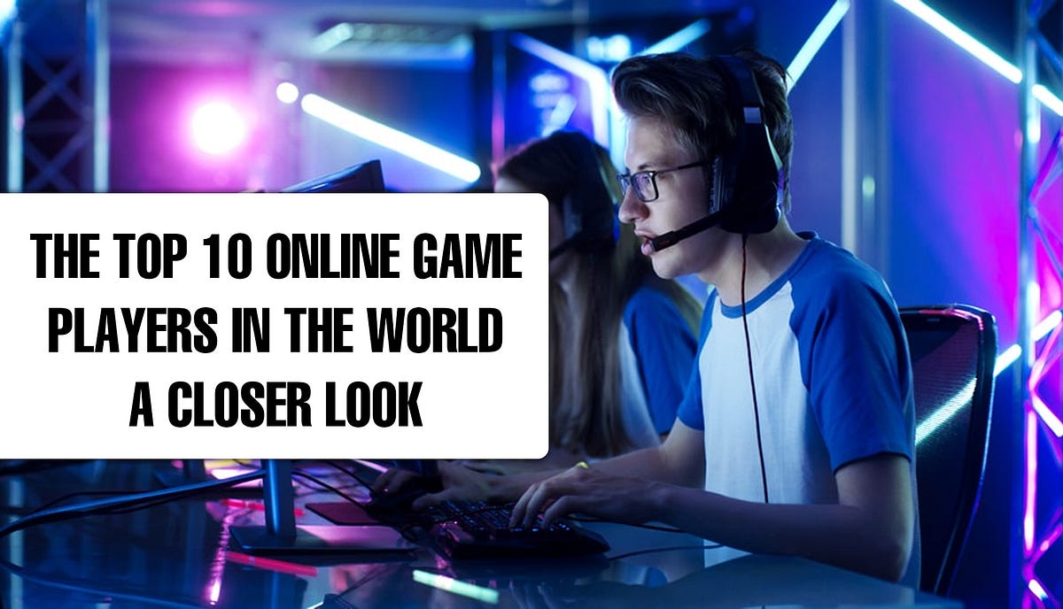 The Top 10 Online Game Players in the World a Closer Look - Lily Greer -  Medium