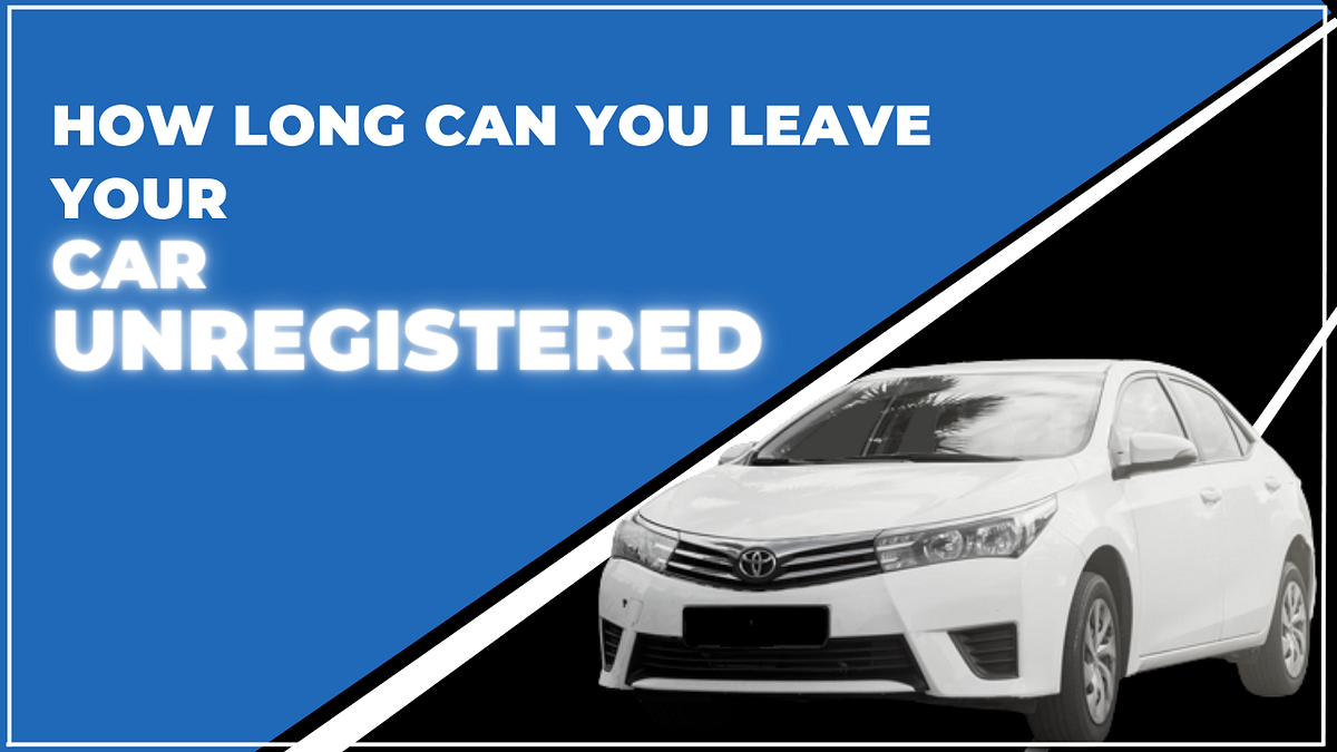 How Long Can You Leave Your Car Unregistered by Scrap Cars Removal