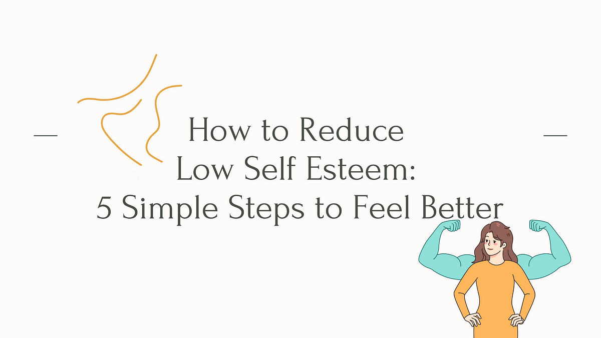 How To Stop Having Low Self Esteem How to Reduce Low Self Esteem: 5 Simple Steps to Feel Better | by