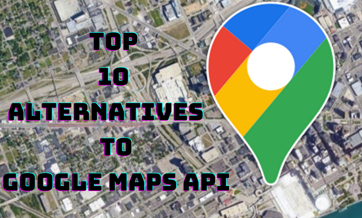 Top 10 Alternatives to Google Maps API by Nimarta Tejwani Medium