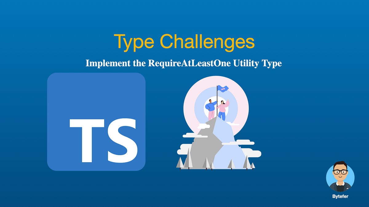 Type Challenges: Implement the RequireAtLeastOne Utility Type, by Bytefer