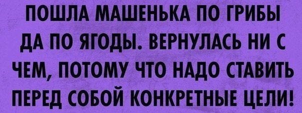 Надо конкретно. Пошла Машенька по грибы да по ягоды. Пошла по грибы да по ягоды вернулась ни с чем. Пошла Маша по грибы да по ягоды вернулась ни с чем. Видеоролик прикольный ставь перед собой реальные цели.