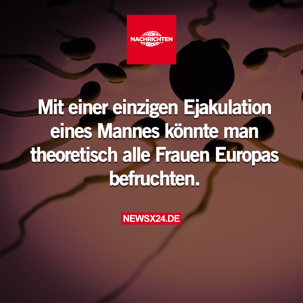 Mit einer einzigen Ejakulation eines Mannes könnte man theoretisch alle Frauen Europas befruchten.