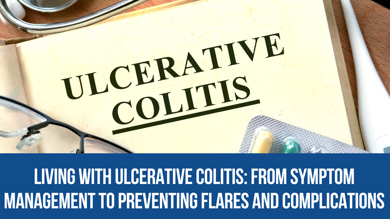 Living with Ulcerative Colitis: From Symptom Management to Preventing Flares and Complications