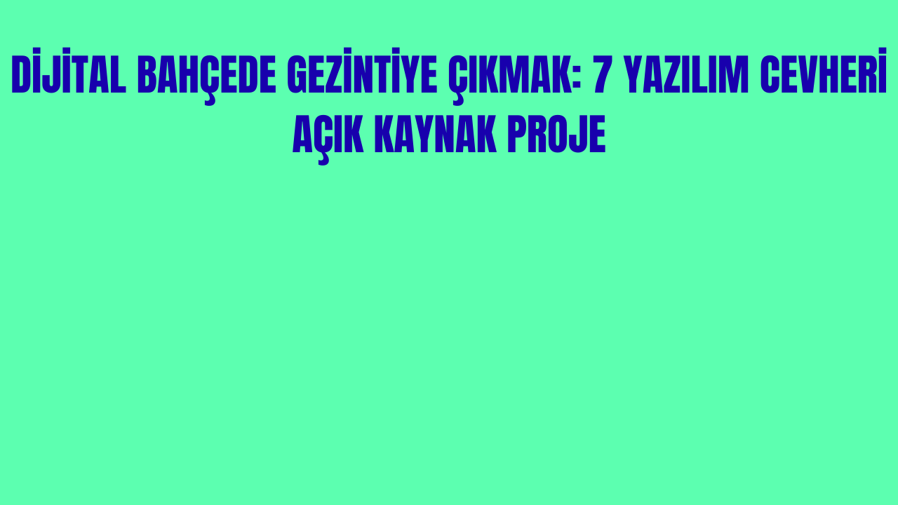 Dijital Bahçede Gezintiye Çıkmak: 7 Yazılım Cevheri Açık Kaynak Proje