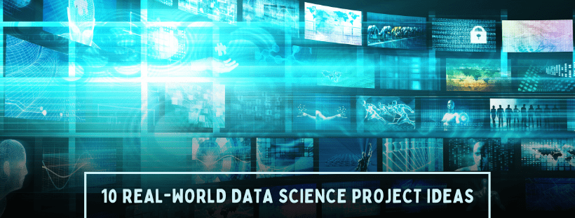 10 REAL-WORLD DATA SCIENCE PROJECT IDEAS
