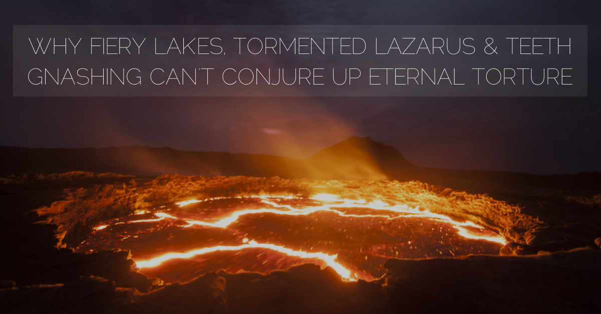 Why The Lake of Fire, Tormented Lazarus & Gnashing Teeth Can’t Conjure Up Eternal Torture
