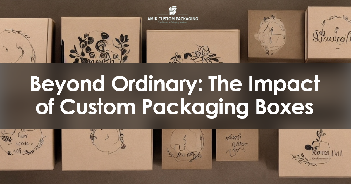 Beyond Ordinary: The Impact of Custom Packaging Boxes