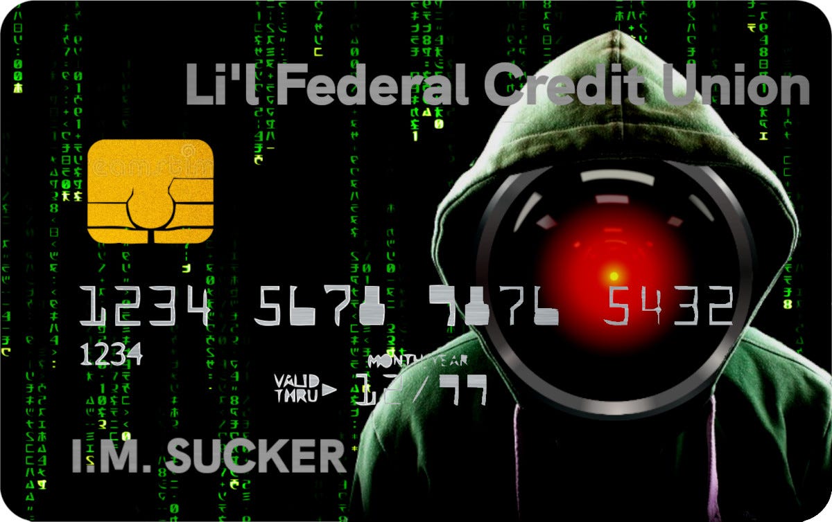 A credit card. Its background is a ‘code waterfall’ effect from the credit-sequences of the Wachowskis’ ‘Matrix’ movies. On the right side is a cliche’d ‘hacker in a hoodie’ image whose face is replaced by the hostile red eye of HAL9000 from Kubrick’s ‘2001: A Space Odyssey.’ Across the top of the card is ‘Li’l Federal Credit Union.’ The cardholder’s name is ‘I.M. Sucker.’ Image: Cryteria (modified) https://commons.wikimedia.org/wiki/File:HAL9000.svg CC BY 3.0 https://creativecommons.org/lice