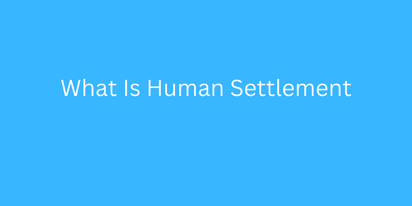 What is Human Settlement? What are its various types?