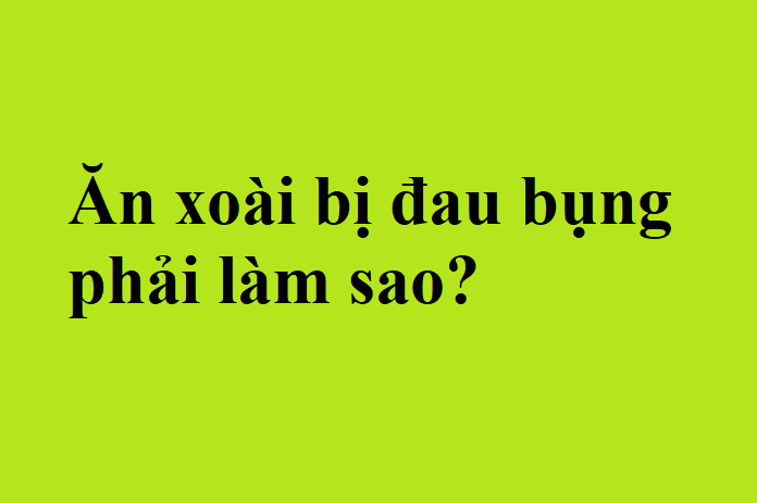 Ăn Xoài Bị Đau Bụng: Nguyên Nhân, Cách Phòng Tránh Và Xử Lý Hiệu Quả