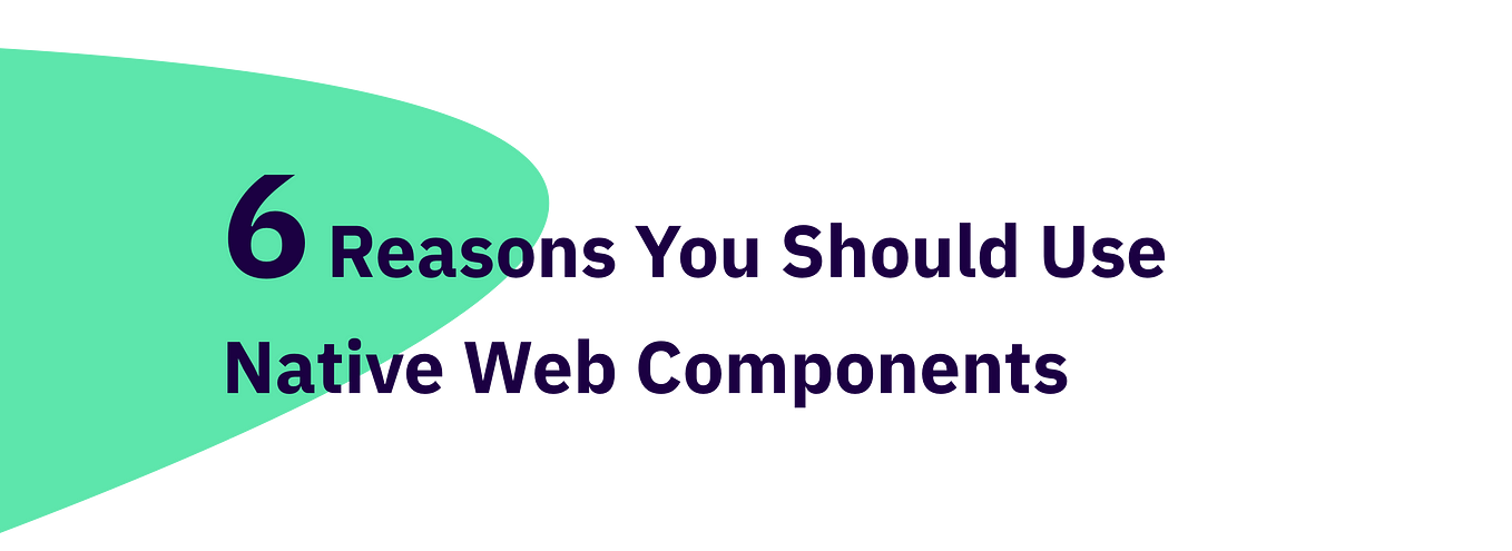 6 Reasons You Should Use Native Web Components