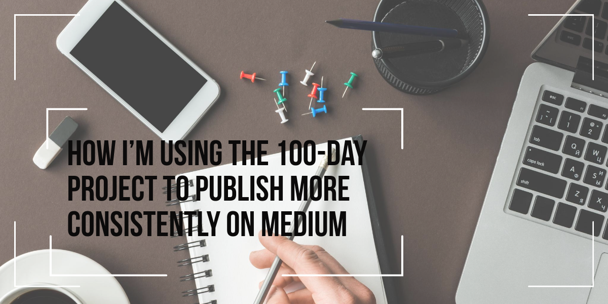 How I’m Using the 100-Day Project to Publish More Consistently on Medium