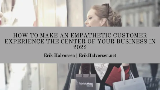 How to Make an Empathetic Customer Experience the Center of Your Business in 2022 | Erik Halvorsen
