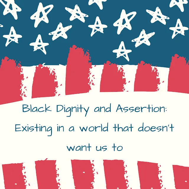 Black Dignity and Assertion: Existing in a World that Doesn’t Want Us To