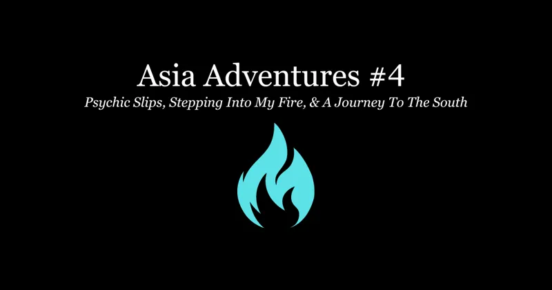 Asia Adventures #4 — Psychic Slips, Stepping Into My Fire, & A Journey To The South