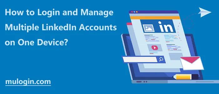 How to Login and Manage Multiple LinkedIn Accounts on One Device?