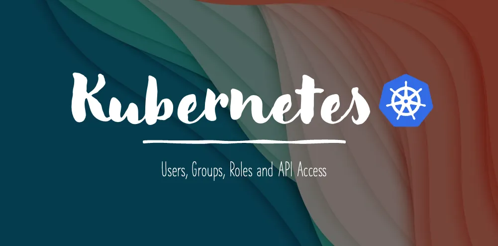 Users, Groups, Roles and API Access in Kubernetes