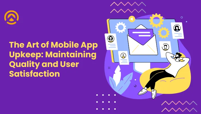 The Art of Mobile App Upkeep: Maintaining Quality and User Satisfaction