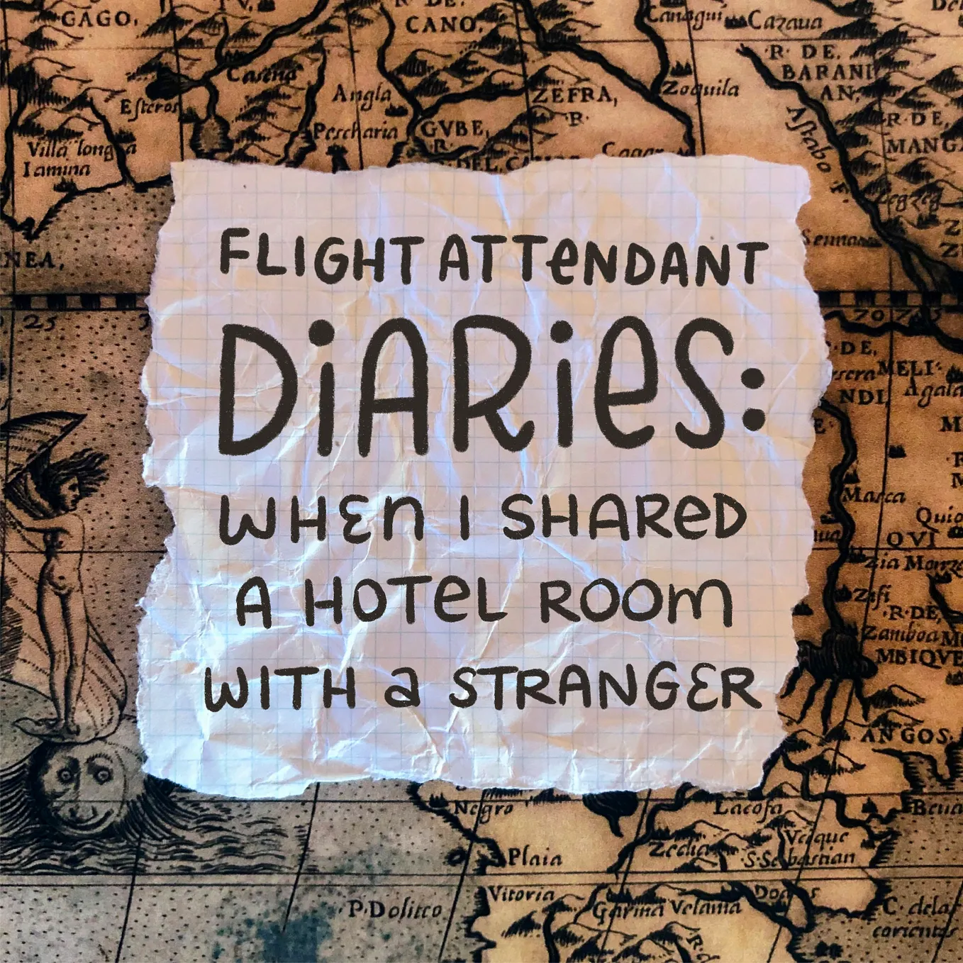 Scrap of paper laid over an antique map with sirens and sea monsters. The paper has handwriting which reads, “Flight Attendant Diaries: When I Shared a Hotel Room with a Stranger.”