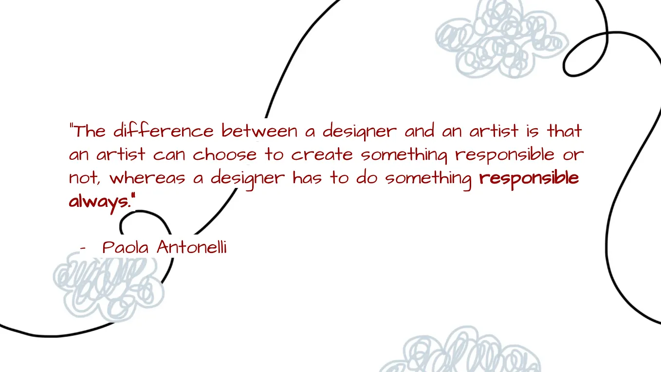 A quote by Paola Antonelli that says “The difference between a designer and an artist is that an artist can choose to create something responsible or not, whereas a designer has to do something responsible always.”