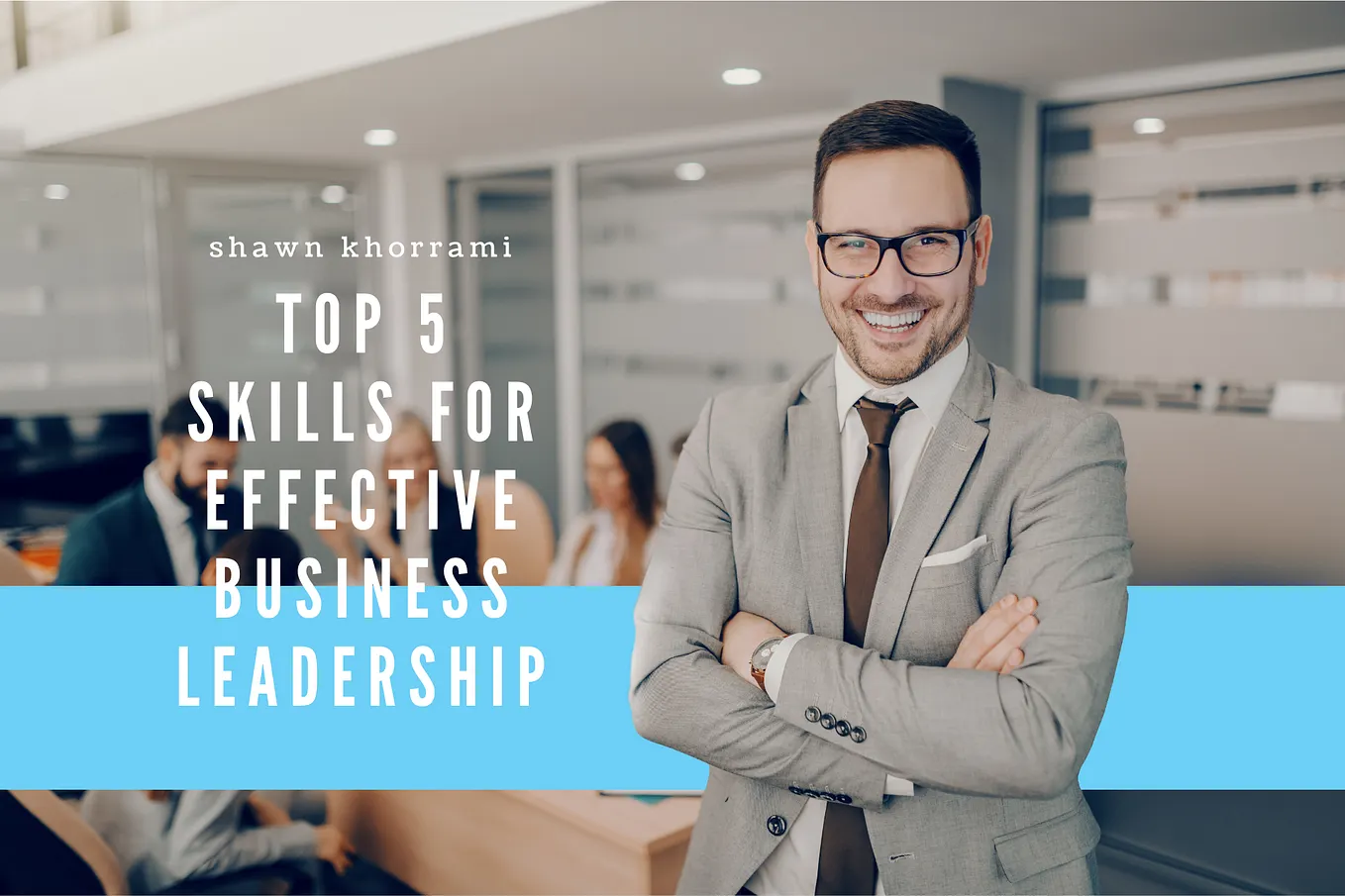 Shawn Khorrami’s Top 5 Skills for Effective Business Leadership