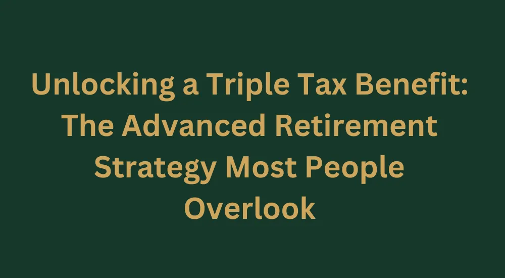 Unlocking a Triple Tax Benefit: The Advanced Retirement Strategy Most People Overlook