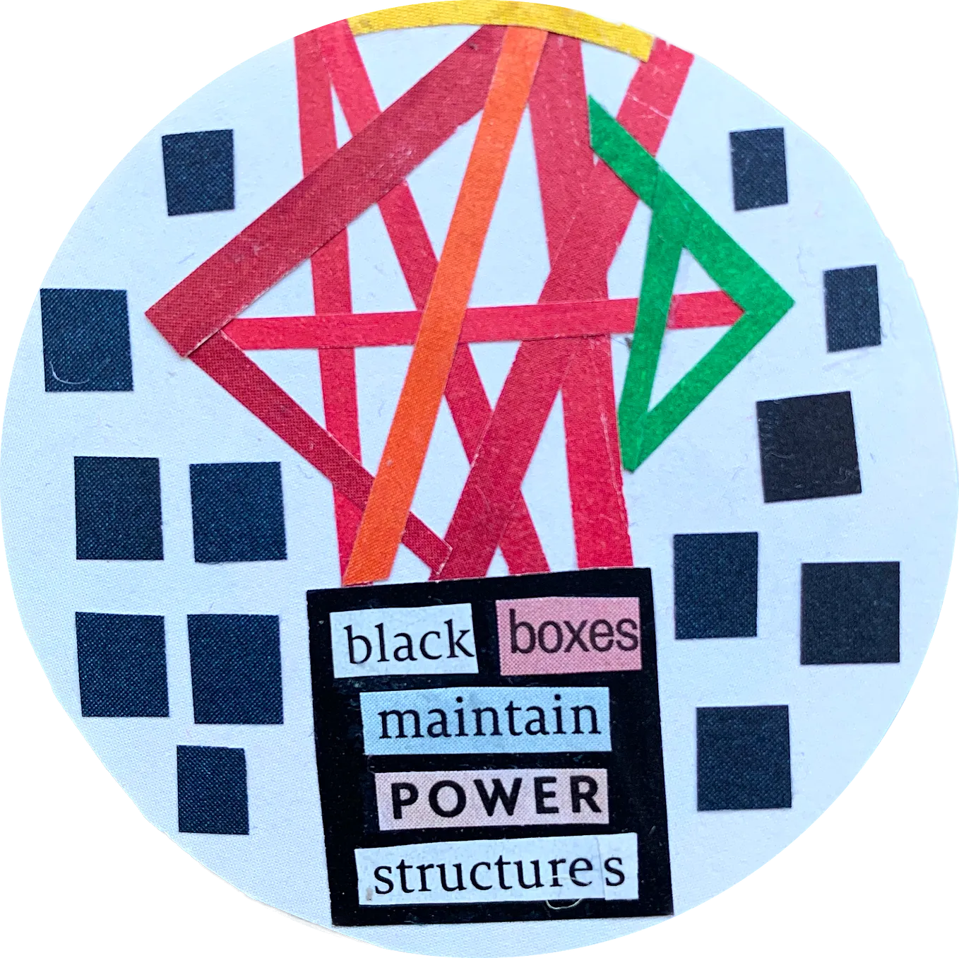 White circle with many little black boxes featuring on the edge of the circle. Inside the white circle, are red, pink, orange and green lines forming a structure. This structure sits on top of another black box that contains the following words ‘Black Boxes Maintain Power Structures’.