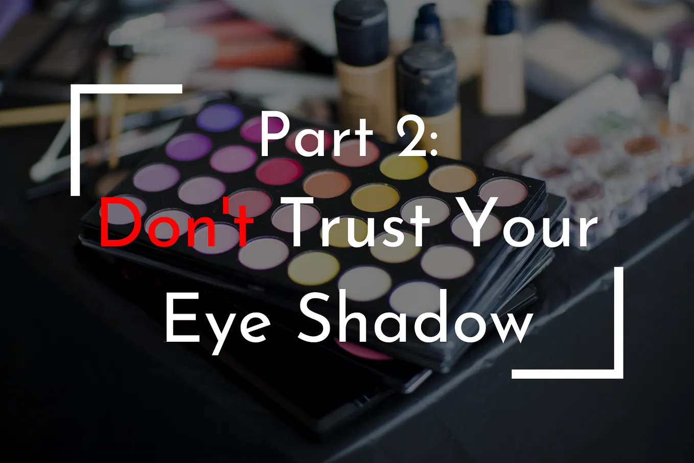 Part 2: Don’t Trust Your Eye Shadow