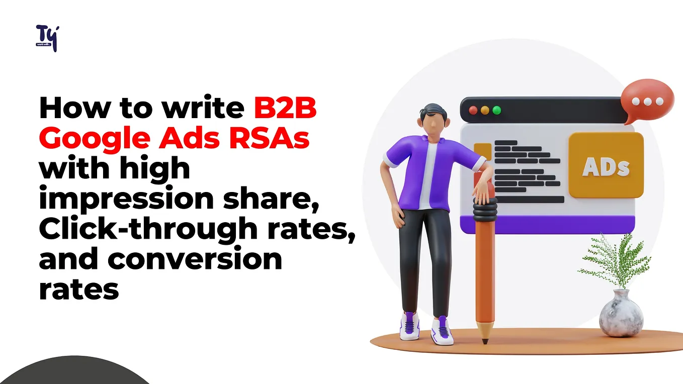 How to write B2B Google Ads RSAs with high impression share, Click-through rates, and conversion rates.