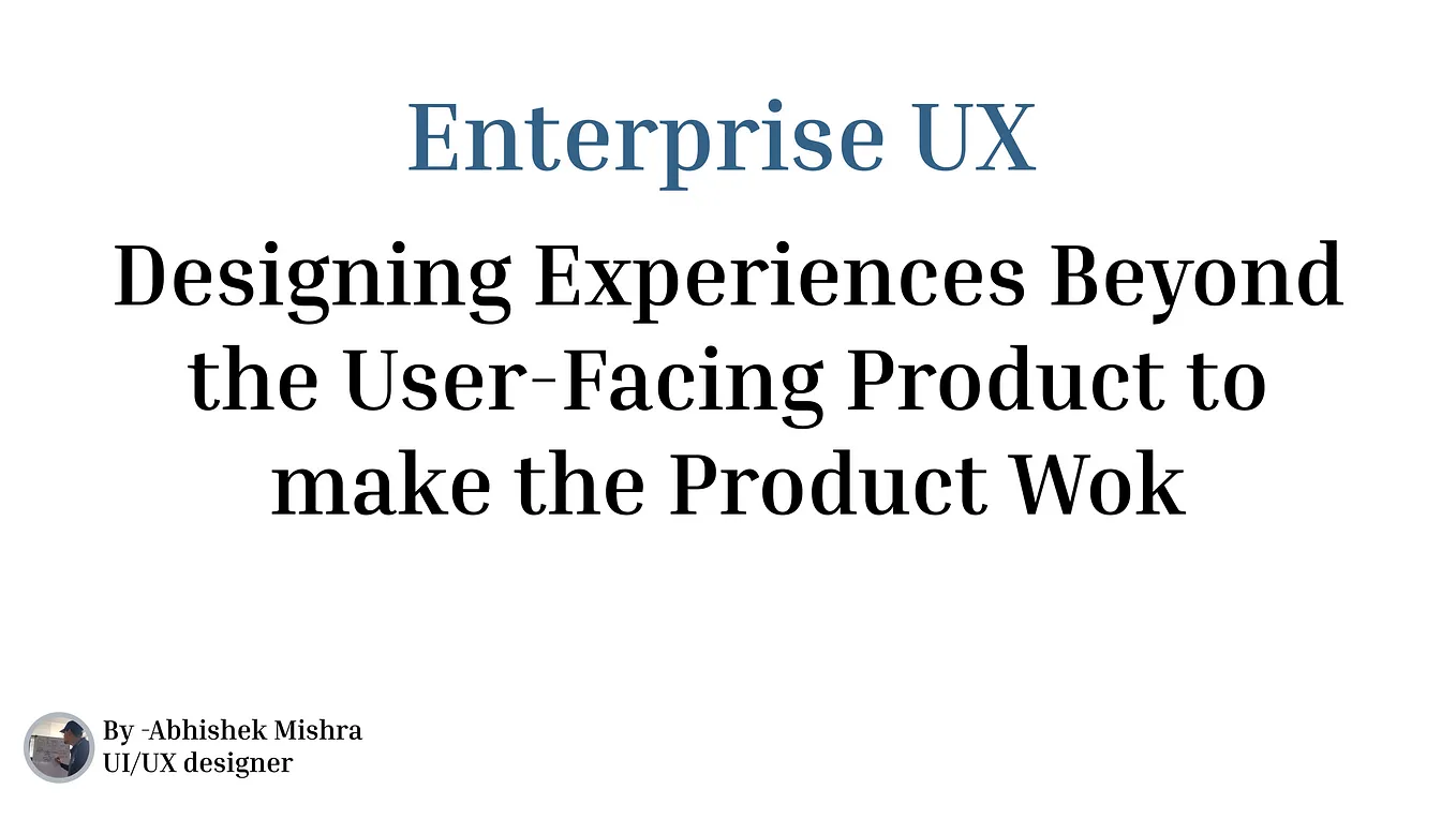 Enterprise UX:  Designing Experiences Beyond the User-Facing Product to make the Product Wok