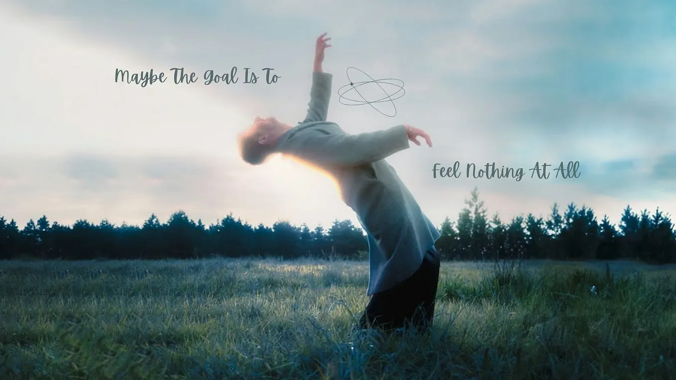 Maybe the Goal Is to Feel Nothing at All