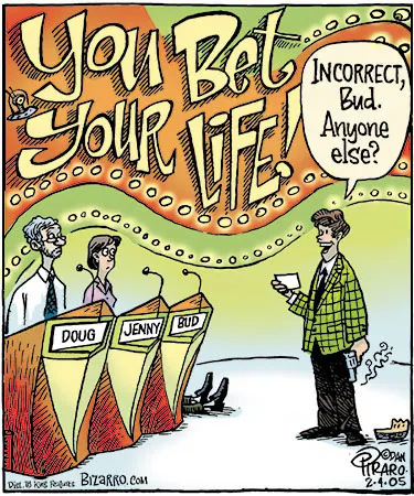 Comic of the set of a TV game show with three lecterns for contestants labeled “Doug,” “Jenny,” and “Bud.” Doug and Jenny stand behind their lecterns looking wide-eyed and frightened. There is no one at Bud’s lectern, but we see two feet sticking out from behind it, as though Bud is lying on the floor behind it. The show’s host stands before them with a smoking pistol in his hand and says, “Incorrect, Bud! Anyone else?” A show banner behind them says, “You Bet Your Life!”