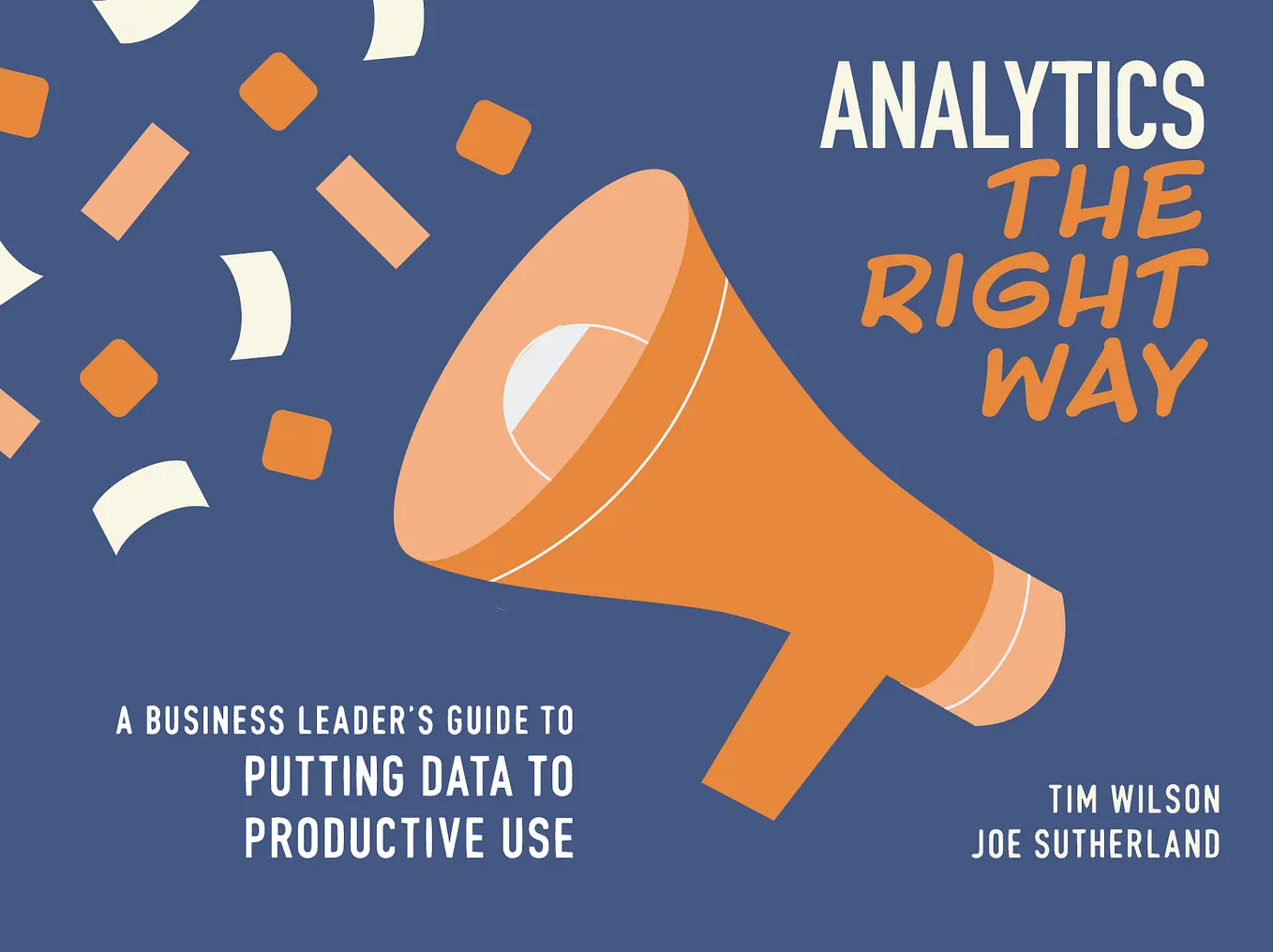A cartoon of a bullhorn, with bits of paper coming out of it. Text on the image says, “Analytics the Right Way,” “A Business Leader’s Guide to Putting Data to Productive Use,” “Tim Wilson,” and “Joe Sutherland.”