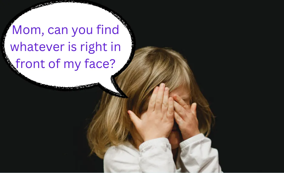 Photo of small girl covering her face with her hands. There is a speech bubble over her head that reads “Mom, can you find whatever is right in front of my face?”