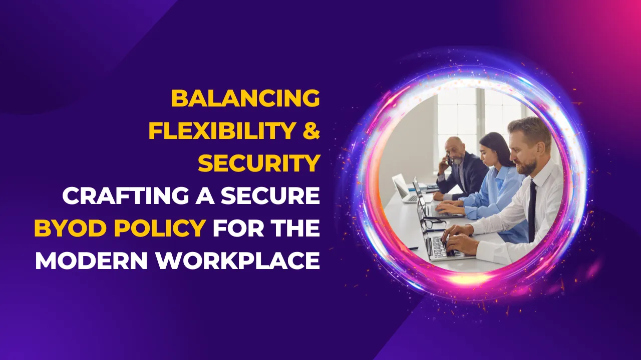 Balancing Flexibility and Security: Crafting a Secure BYOD Policy for the Modern Workplace