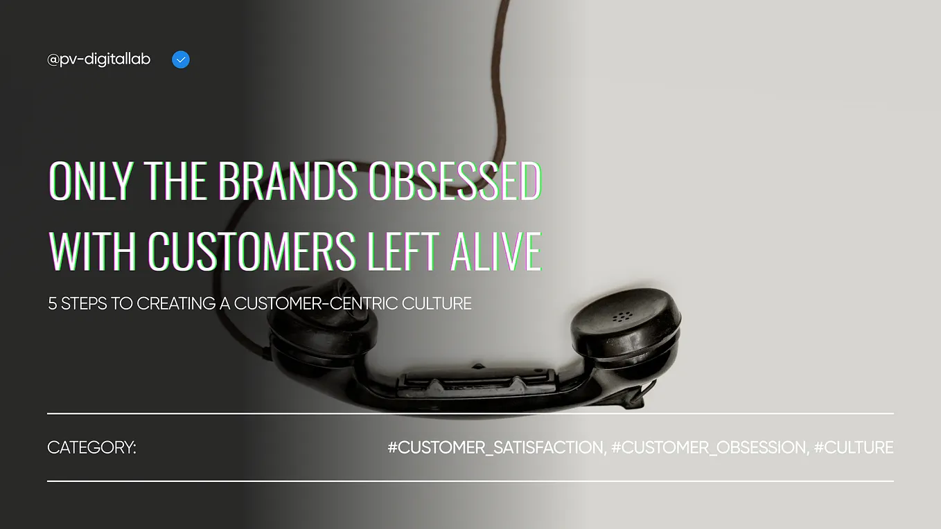 Only the Brands Obsessed with Customers Left Alive: 5 Steps to Creating a Customer-Centric Culture…