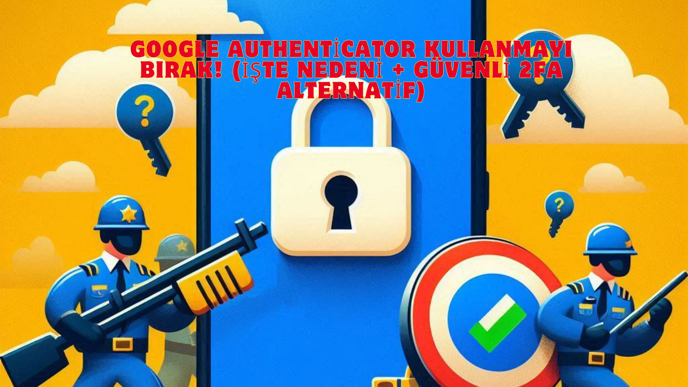 Google Authenticator Kullanmayı Bırak! (İşte nedeni + güvenli 2FA alternatif)