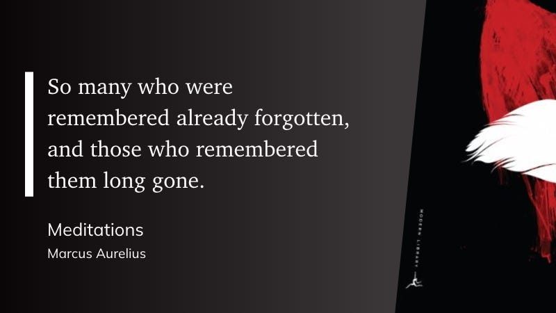 “So many who were remembered already forgotten, and those who remembered them long gone.” (Marcus Aurelius, Meditations)