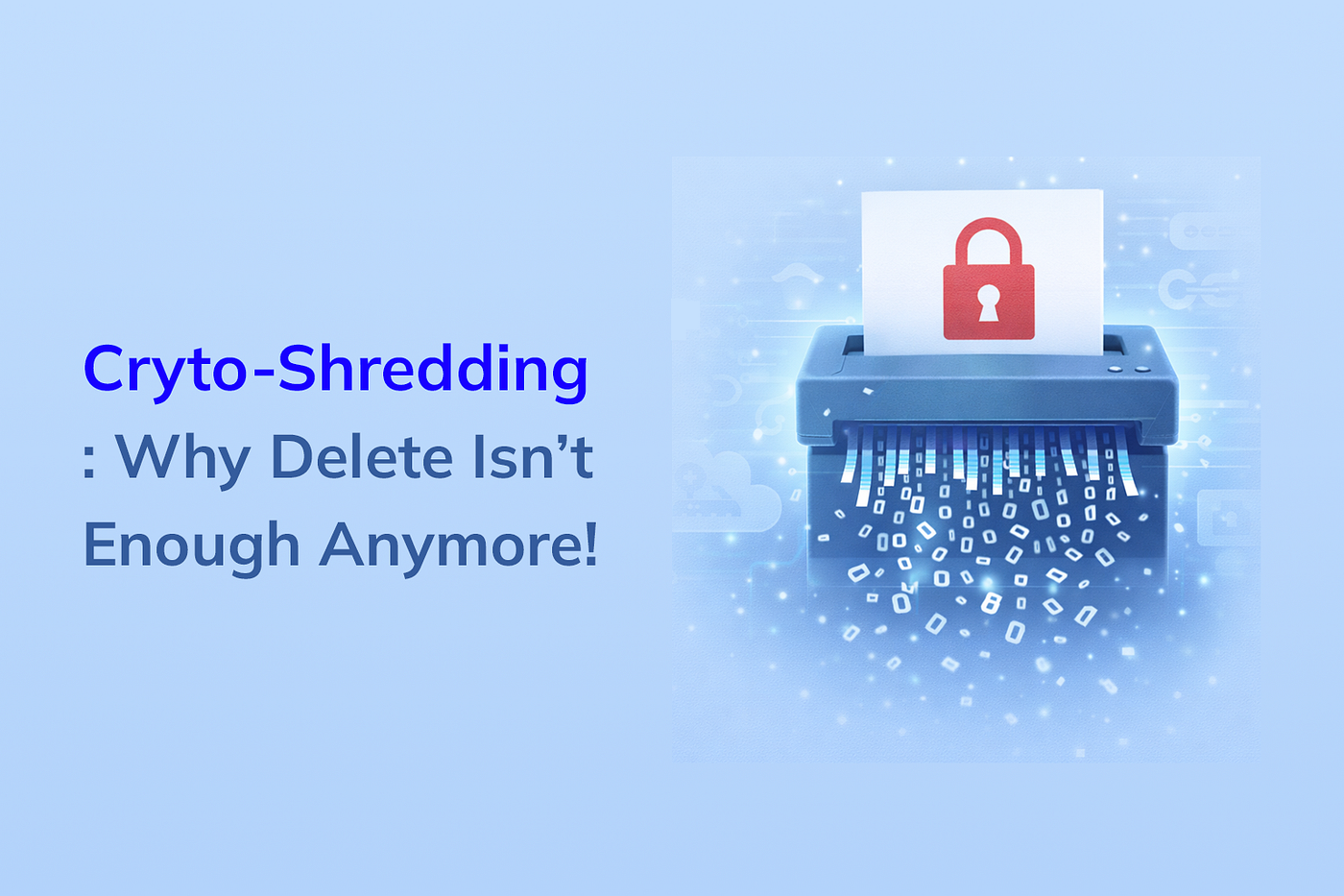 Crypto-Shredding : Why “Delete” Isn’t Enough Anymore