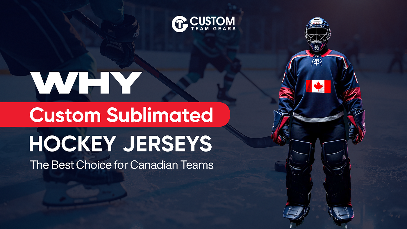 Why Custom Sublimated Hockey Jerseys Are the Best Choice for Canadian Teams