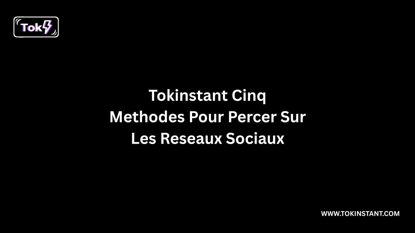 Tokinstant Cinq Methodes Pour Percer Sur Les Reseaux Sociaux