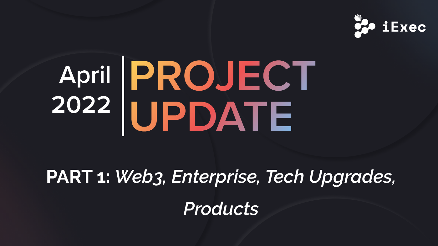 Project Update April 2022 (Part 1): Web3, Enterprise, Tech Developments,  Products | by iExec | iExec | Medium