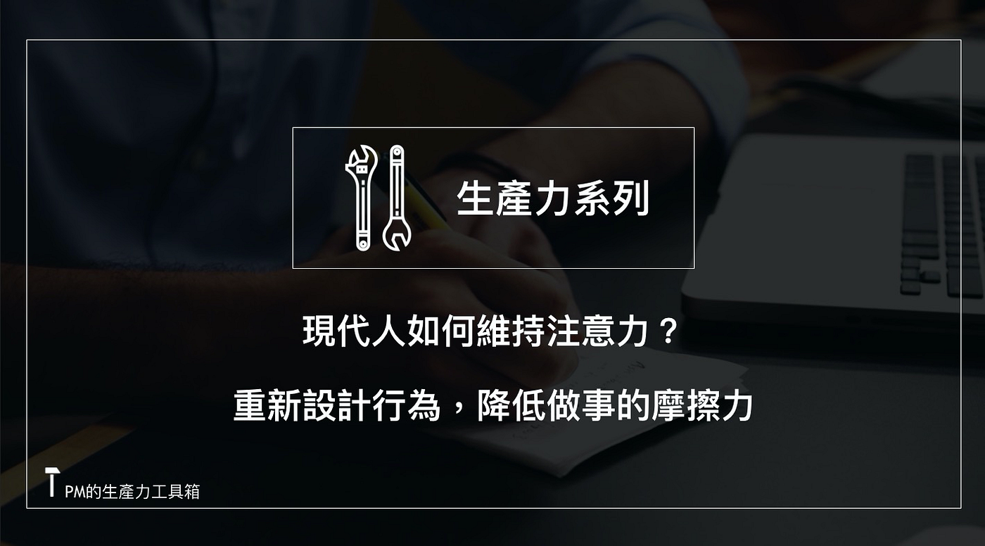 現代人如何維持注意力？重新設計行為，降低做事的摩擦力- PM的生產力工具箱- Medium