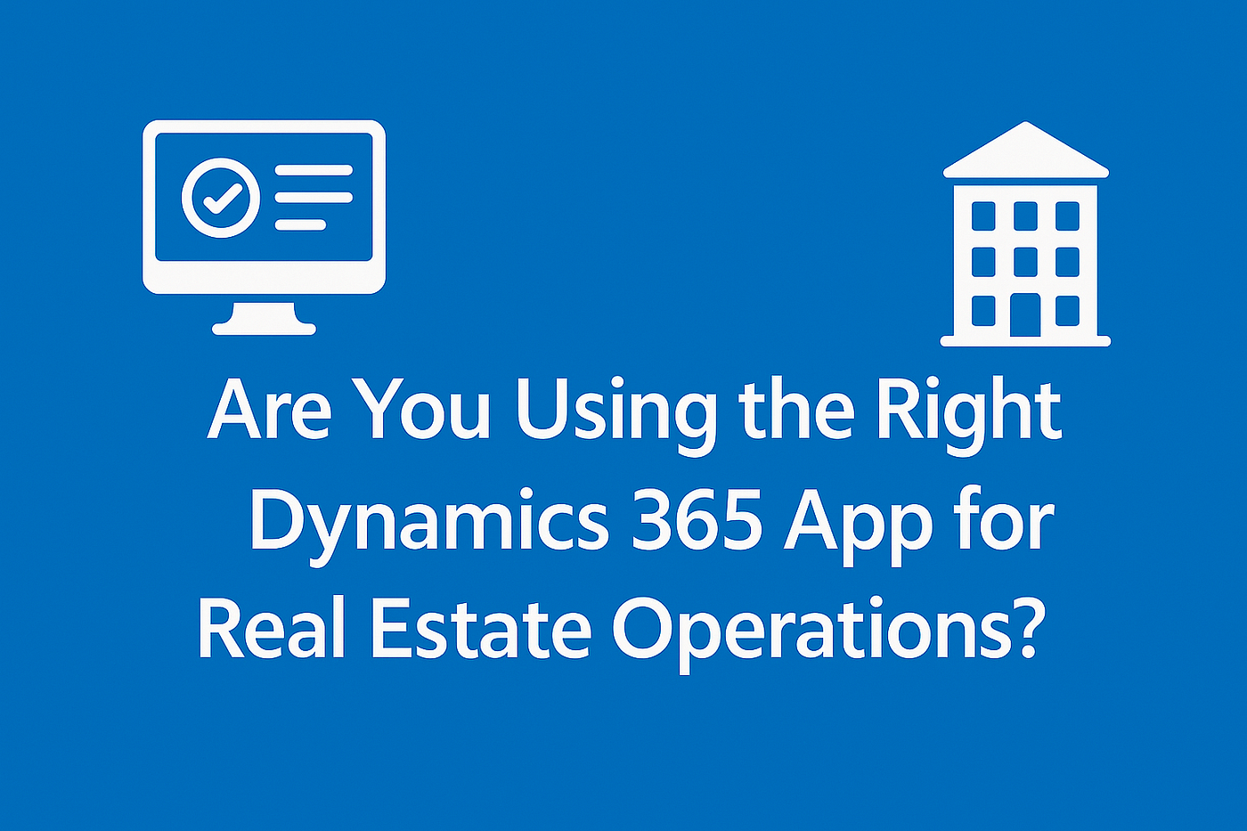 Are You Using the Right Dynamics 365 App for Real Estate Operations?